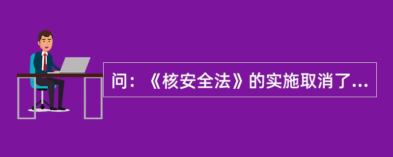 问：《核安全法》的实施取消了哪种行政许可？