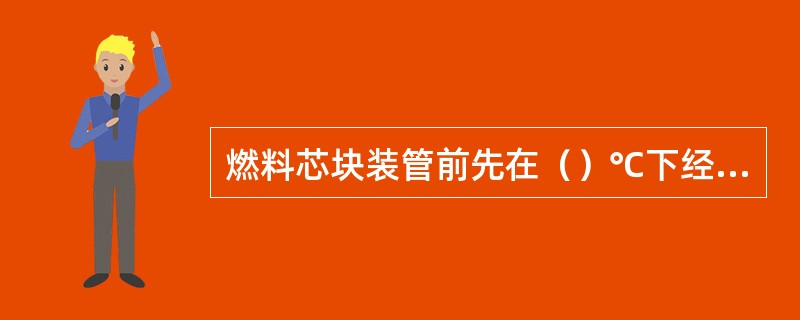 燃料芯块装管前先在（）℃下经过.（〕干燥，以免元件棒带入过多的水分而影响堆内辐照行为.