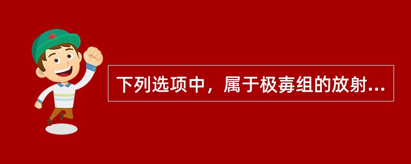 下列选项中，属于极毐组的放射性核素是（）。