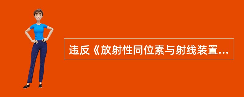 违反《放射性同位素与射线装置安全和防护条例》规定，生产、销售、使用放射性同位素和射线装置的单位无许可证从事放射性同位素和射线装置生产、销售、使用活动的，由县级以上人民政府环境保护主管部门责令停止违法行