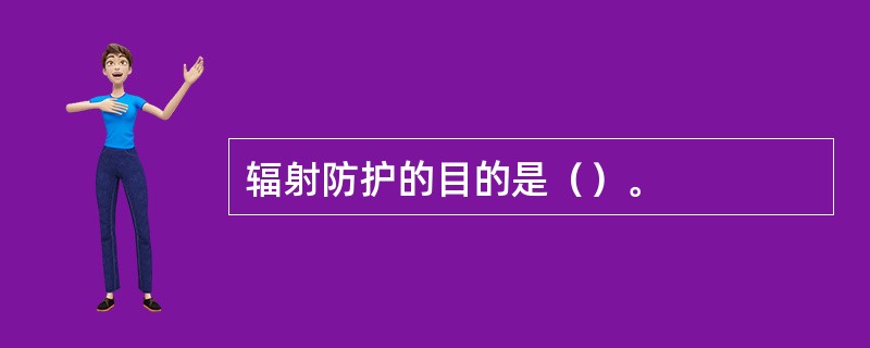 辐射防护的目的是（）。