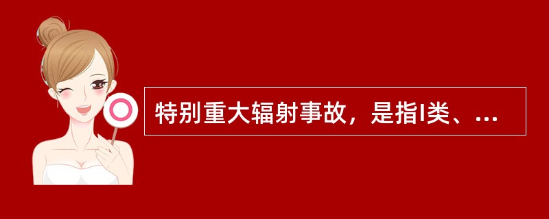 特别重大辐射事故，是指I类、II类放射源丢失、被盗、失控造成大范围严重辐射污染后果，或者放射性同位素和射线装置失控导致3人（含)以上急性死亡。