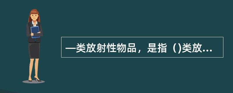 —类放射性物品，是指（)类放射源、高水平放射性废物、乏燃料等释放到环境后对人体健康和环境产生重大辐射影响的放射性物品。