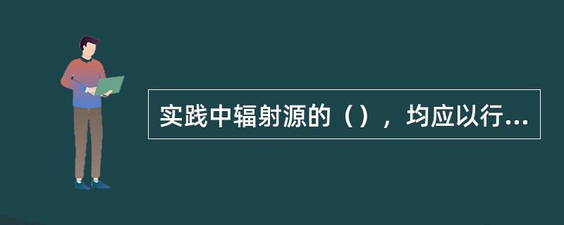 实践中辐射源的（），均应以行之有效的工程事件为基础，而这些工程实践应符合法规、标准和有关文件的规定。