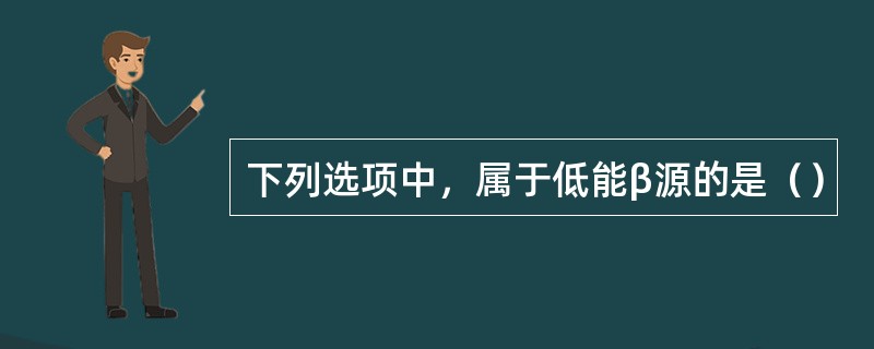 下列选项中，属于低能β源的是（）