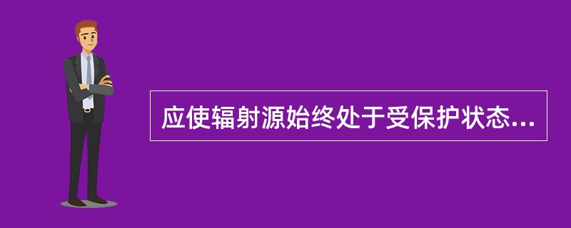 应使辐射源始终处于受保护状态，防止被盗和损坏，并防止任何人未经批准进行辐射（）。