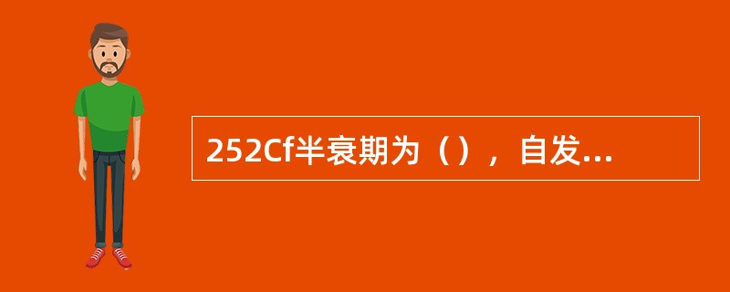 252Cf半衰期为（），自发裂变中子产额为2.31×1012n/（s·g），中子平均能量为（）。