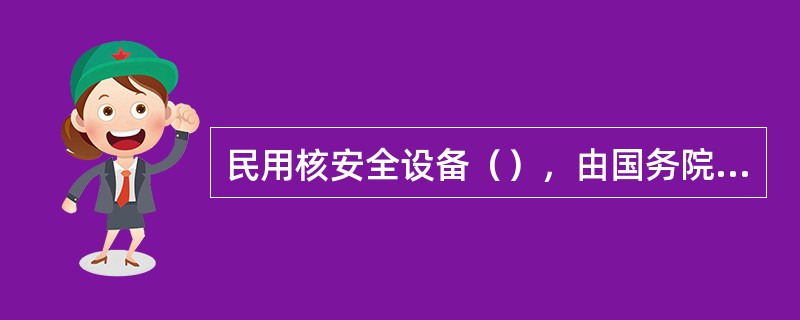 民用核安全设备（），由国务院核行业主管部门组织拟定，经国务院核安全监管部门认可，有国务院核行业主管部门发布，并报国务院标准化部门备案。