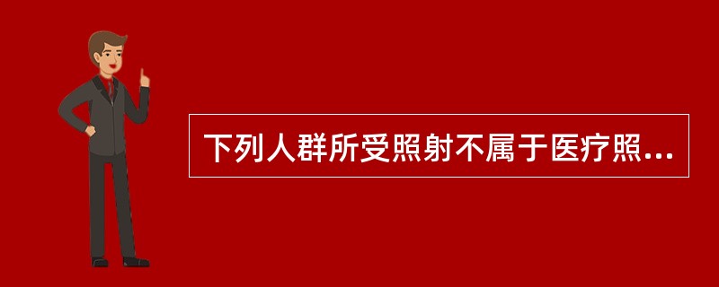 下列人群所受照射不属于医疗照射的是（）。