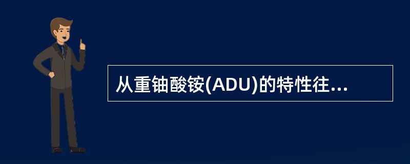 从重铀酸铵(ADU)的特性往往可以预示U02粉末及其烧结芯块的特性。所以要求ADU具有（）。