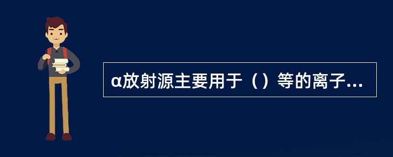 α放射源主要用于（）等的离子发生器。