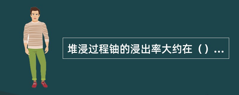 堆浸过程铀的浸出率大约在（）%,铀的总回收率大约在（）％，均略低于常规铀水冶。