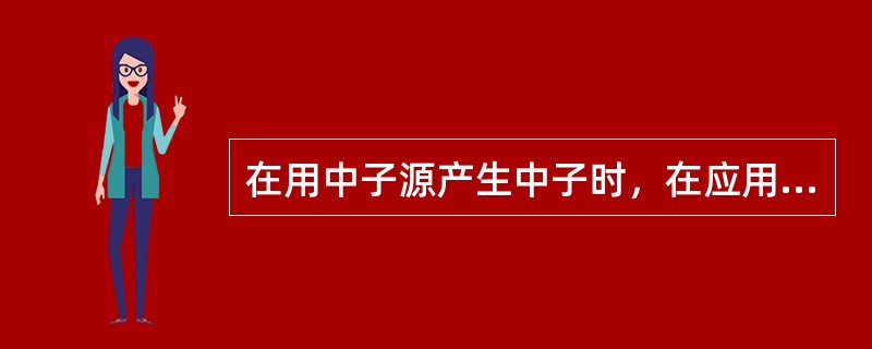 在用中子源产生中子时，在应用和防护上不仅要考虑中子，而且也要考虑（）