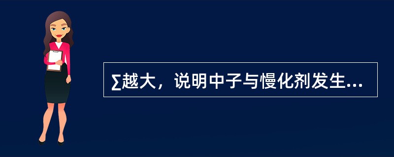 ∑越大，说明中子与慢化剂发生散射的机会就（）；ξ是反应中子与慢化剂发生散射碰撞中子能量损失大小的一个物理量，ξ越大，则说明每次散射中子损失能量（）。