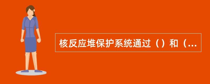 核反应堆保护系统通过（）和（），完成所需的安全动作，维持安全并减轻事故后果。