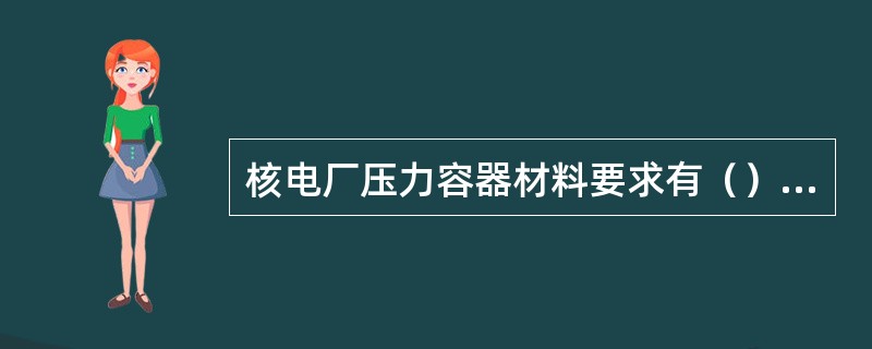 核电厂压力容器材料要求有（）等。