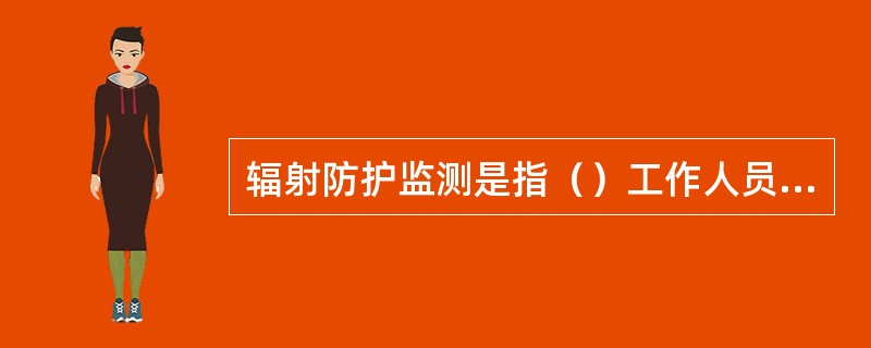 辐射防护监测是指（）工作人员和公众所受辐射剂量而进行的测量。