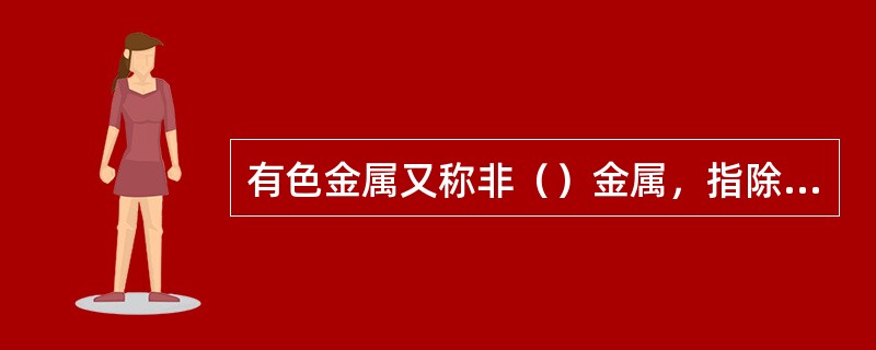 有色金属又称非（）金属，指除黑色金属外的金属和合金。