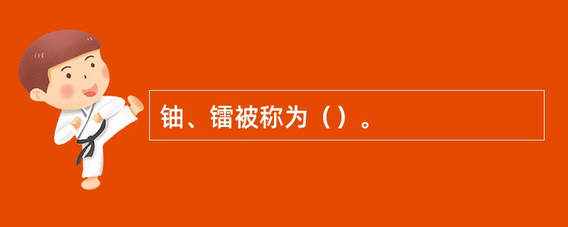 铀、镭被称为（）。