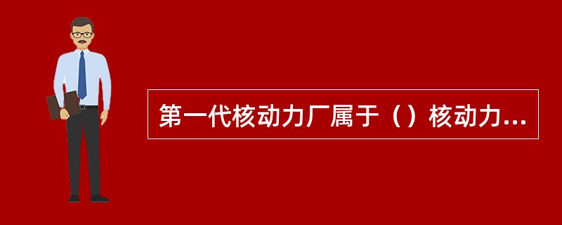 第一代核动力厂属于（）核动力厂，主要目的是为了通过试验示范形式来验证核电在工程实施上的（）。