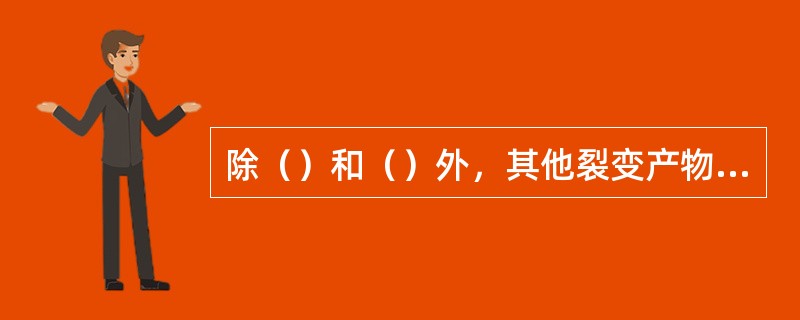 除（）和（）外，其他裂变产物的产生均称之为“结渣”。