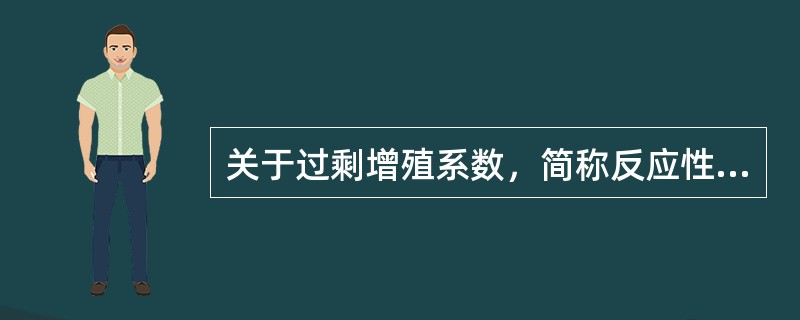 关于过剩增殖系数，简称反应性，下列选项正确的有（）。