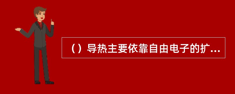 （）导热主要依靠自由电子的扩散作用产生热能传递。