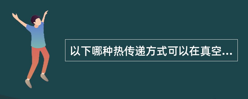 以下哪种热传递方式可以在真空条件下实现（）。