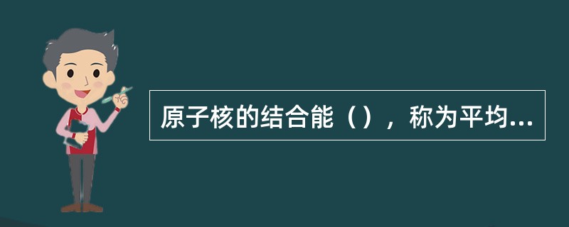 原子核的结合能（），称为平均结合能或称为比结合能。