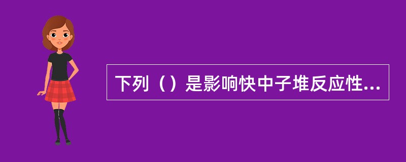 下列（）是影响快中子堆反应性的因素。