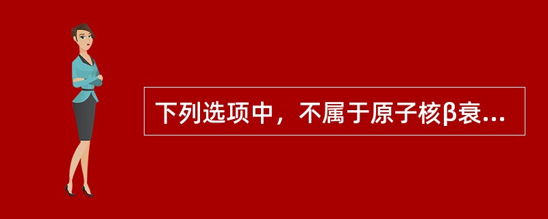 下列选项中，不属于原子核β衰变类型的有（）。