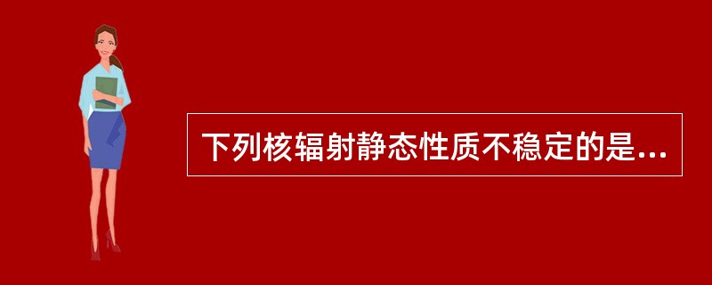 下列核辐射静态性质不稳定的是（）。