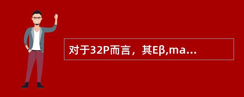 对于32P而言，其Eβ,max=（）MeV。