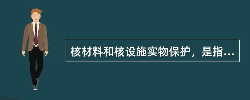 核材料和核设施实物保护，是指（）的保护措施和技术，简称实物保护。