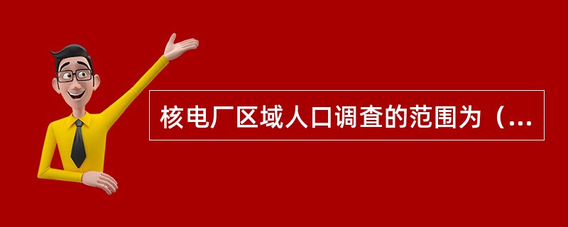 核电厂区域人口调査的范围为（）km。