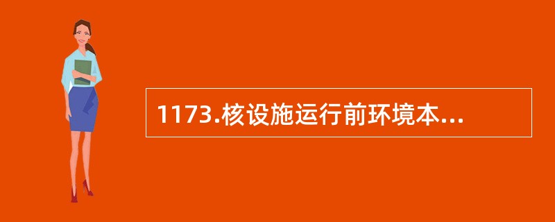 1173.核设施运行前环境本底调査应鉴别出核设施向环境排放的（）。