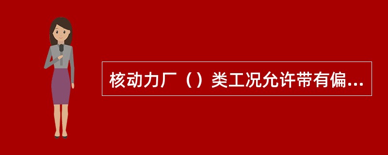 核动力厂（）类工况允许带有偏差的极限运行，如少量燃料元件包壳泄漏、一回路冷却剂放射性水平升高，蒸汽发生器传热管有泄漏等，但未超过规定的最大允许值。