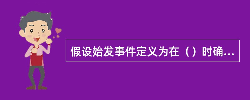 假设始发事件定义为在（）时确定的能导致预计运行事件或事故工况的事件。