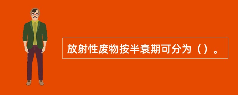 放射性废物按半衰期可分为（）。