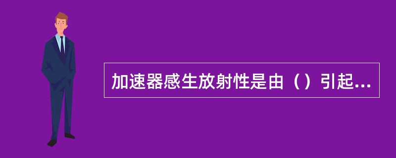 加速器感生放射性是由（）引起的。