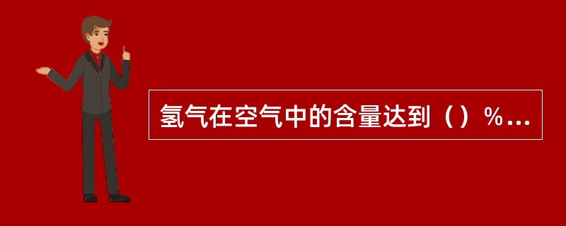 氢气在空气中的含量达到（）％(体积比）时即可爆炸。