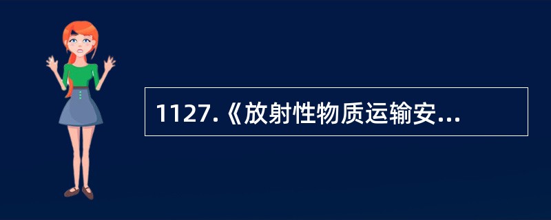 1127.《放射性物质运输安全管理条例》规定，（）类放射性物品的托运人编制核与辐射安全分析报告书，报国务院核安全监管部门批准。