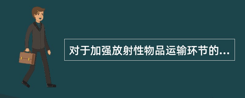 对于加强放射性物品运输环节的管理，《放射性物质运输安全管理条例》作了（）规定。