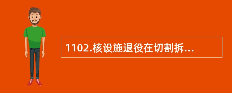 1102.核设施退役在切割拆卸时，操作人员在（）中切割必须在监督下进行。