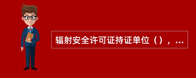 辐射安全许可证持证单位（），应当向原发证机关申请办理许可证变更手续，并提供有关材料。