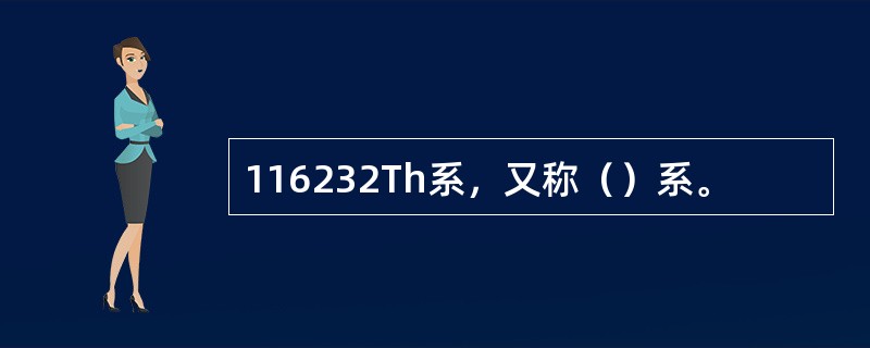 116232Th系，又称（）系。
