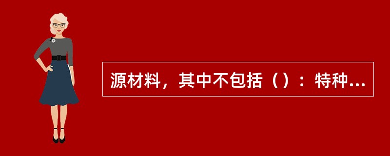 源材料，其中不包括（）：特种可裂变材料:氚、锂-6及含上述物质的材料和制品都称为核材料。