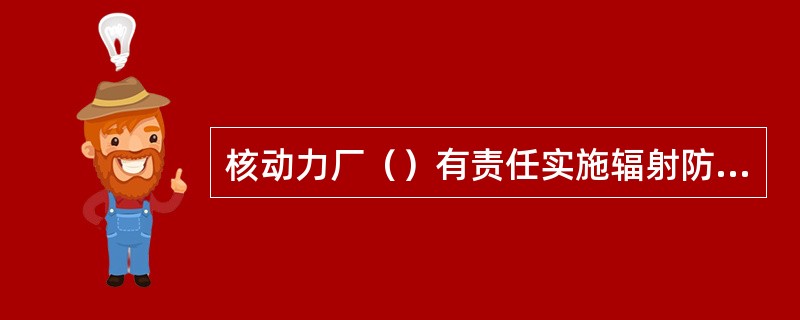 核动力厂（）有责任实施辐射防护大纲中规定的照射控制措施。