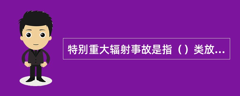 特别重大辐射事故是指（）类放射源丢失、被盗、失控造成大范围严重辐射污染后果，或者放射源同位素和射线装宣失控导致3人以上（含3人）急性死亡。