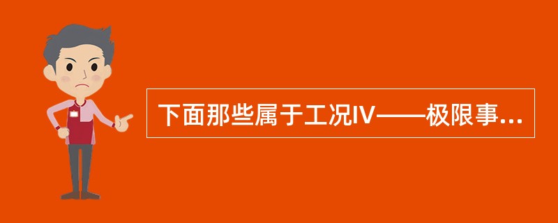 下面那些属于工况Ⅳ——极限事故（）。